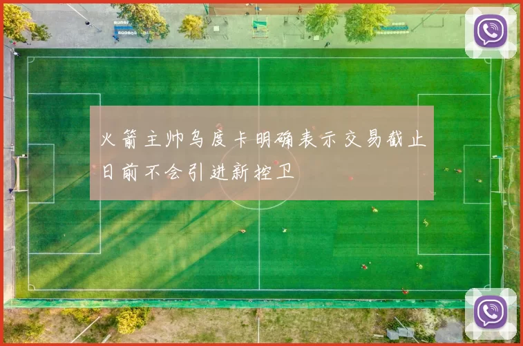 火箭主帅乌度卡明确表示交易截止日前不会引进新控卫