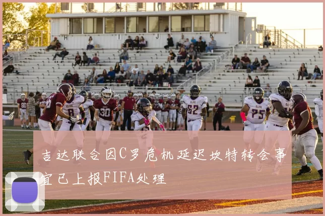 吉达联合因C罗危机延迟坎特转会事宜已上报FIFA处理