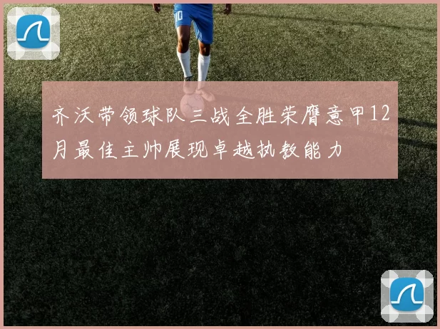 齐沃带领球队三战全胜荣膺意甲12月最佳主帅展现卓越执教能力