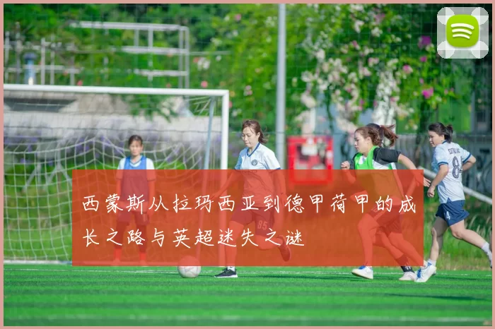 西蒙斯从拉玛西亚到德甲荷甲的成长之路与英超迷失之谜