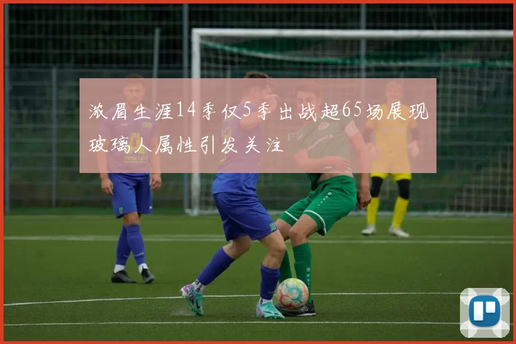 浓眉生涯14季仅5季出战超65场展现玻璃人属性引发关注