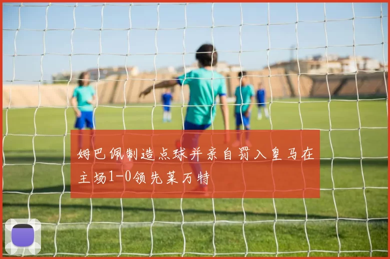 姆巴佩制造点球并亲自罚入皇马在主场1-0领先莱万特