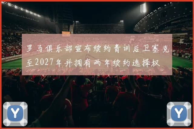 罗马俱乐部宣布续约青训后卫塞克至2027年并拥有两年续约选择权