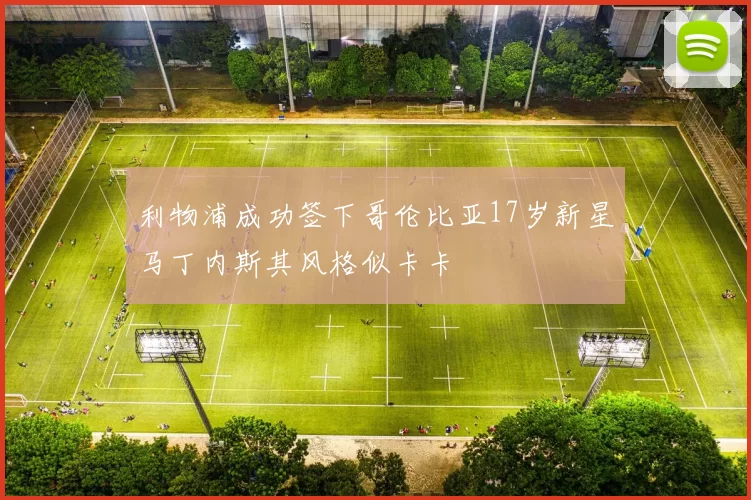 利物浦成功签下哥伦比亚17岁新星马丁内斯其风格似卡卡