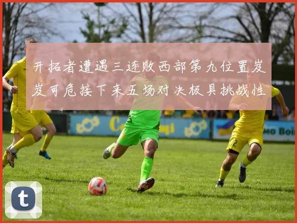开拓者遭遇三连败西部第九位置岌岌可危接下来五场对决极具挑战性